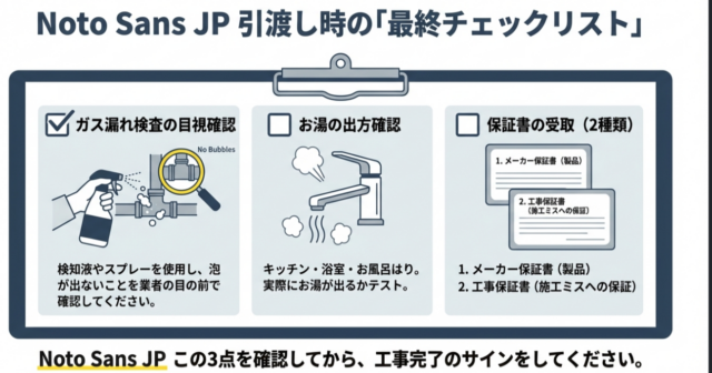工事完了時に確認すべき3点。1.ガス漏れ検査の目視確認（泡が出ないか）、2.お湯が出るかどうかの確認、3.メーカー保証書と工事保証書の受取。
